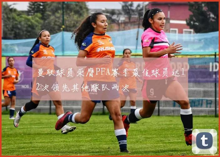 曼联球员荣膺PFA赛季最佳球员达12次领先其他球队两次