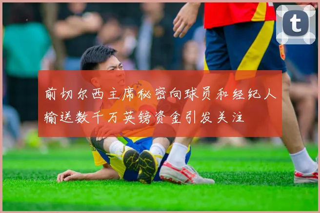 前切尔西主席秘密向球员和经纪人输送数千万英镑资金引发关注