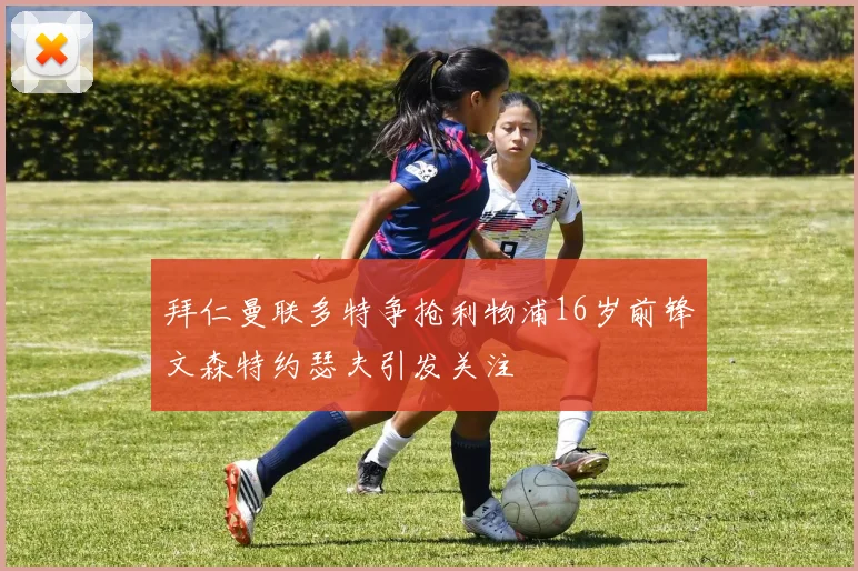 拜仁曼联多特争抢利物浦16岁前锋文森特约瑟夫引发关注