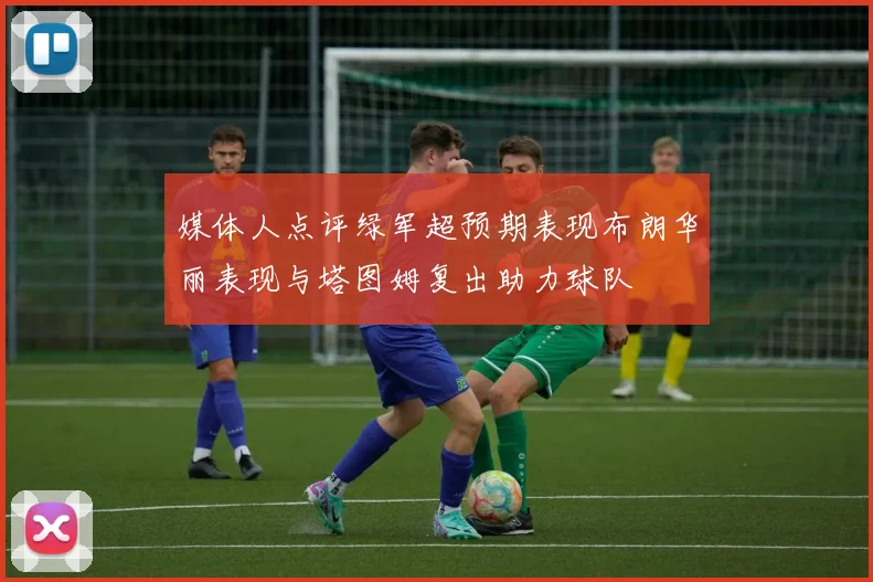 媒体人点评绿军超预期表现布朗华丽表现与塔图姆复出助力球队