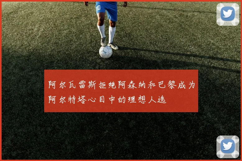 阿尔瓦雷斯拒绝阿森纳和巴黎成为阿尔特塔心目中的理想人选