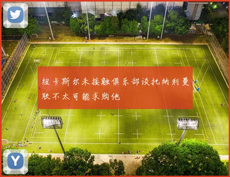 纽卡斯尔未接触俱乐部谈托纳利曼联不太可能求购他