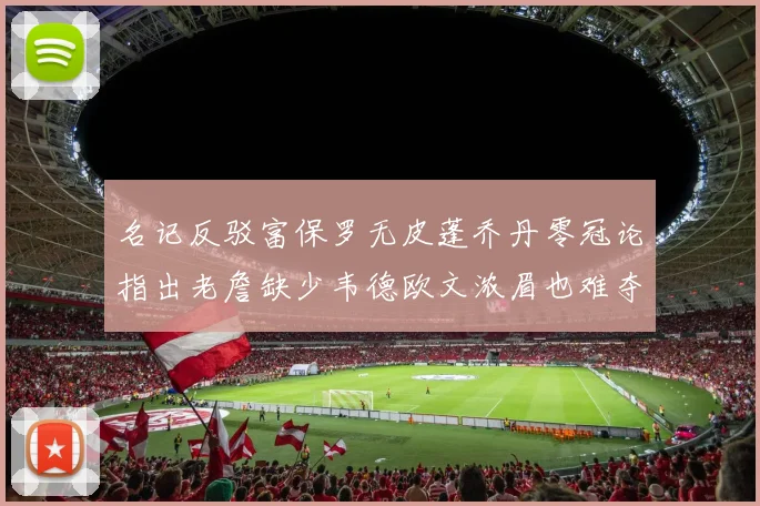 名记反驳富保罗无皮蓬乔丹零冠论指出老詹缺少韦德欧文浓眉也难夺冠