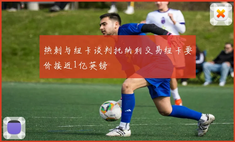 热刺与纽卡谈判托纳利交易纽卡要价接近1亿英镑