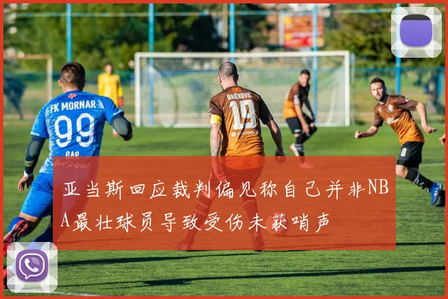 亚当斯回应裁判偏见称自己并非NBA最壮球员导致受伤未获哨声