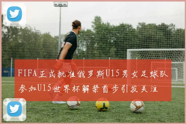 FIFA正式批准俄罗斯U15男女足球队参加U15世界杯解禁首步引发关注
