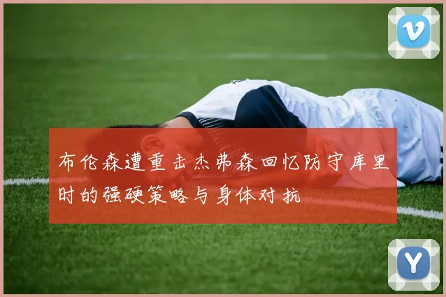 布伦森遭重击杰弗森回忆防守库里时的强硬策略与身体对抗