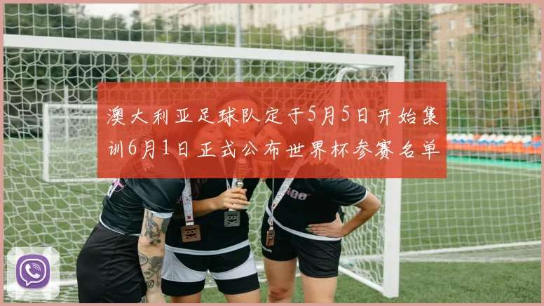 澳大利亚足球队定于5月5日开始集训6月1日正式公布世界杯参赛名单
