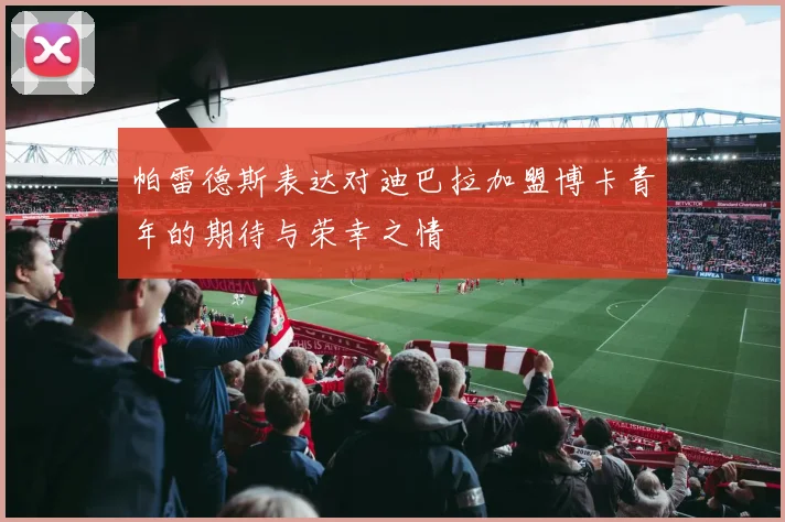 帕雷德斯表达对迪巴拉加盟博卡青年的期待与荣幸之情