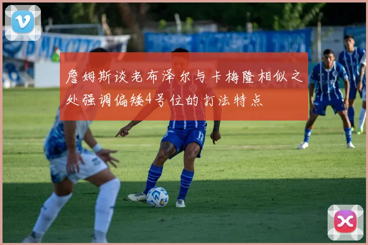 詹姆斯谈老布泽尔与卡梅隆相似之处强调偏矮4号位的打法特点