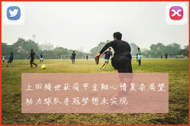 上田绮世获荷甲金靴心情复杂渴望助力球队夺冠梦想未实现