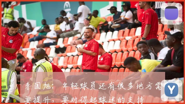 李国旭：年轻球员还有很多地方需要提升，要对得起球迷的支持