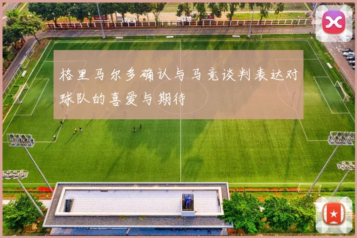 格里马尔多确认与马竞谈判表达对球队的喜爱与期待