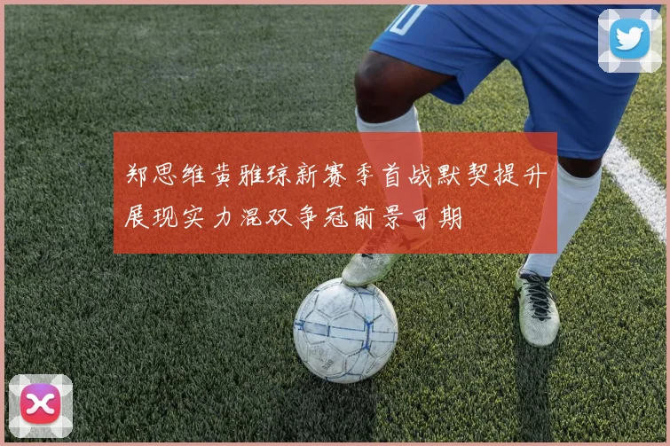 郑思维黄雅琼新赛季首战默契提升展现实力混双争冠前景可期