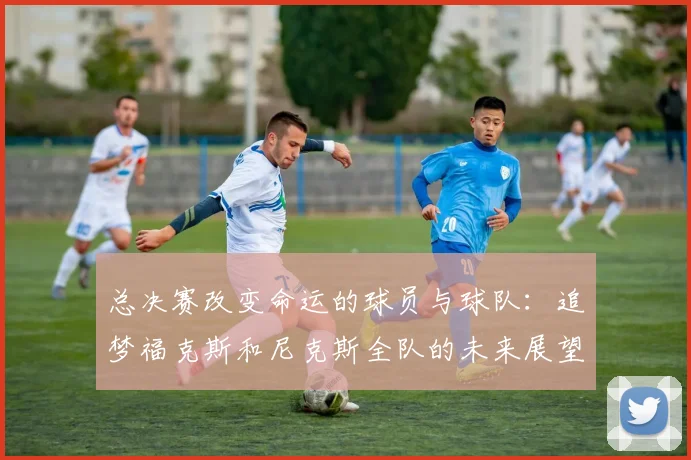 总决赛改变命运的球员与球队：追梦福克斯和尼克斯全队的未来展望