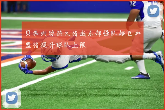 贝弗利称热火将成东部强队超巨加盟将提升球队上限