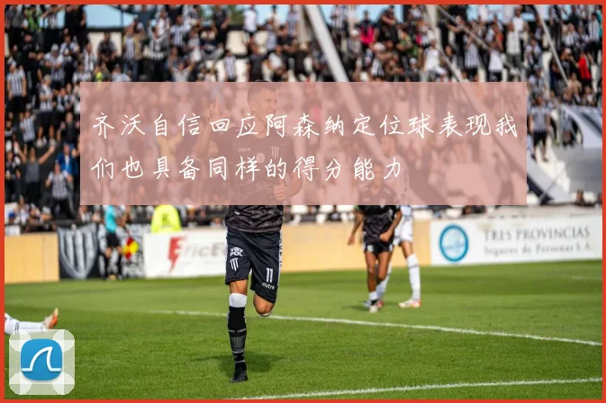 齐沃自信回应阿森纳定位球表现我们也具备同样的得分能力
