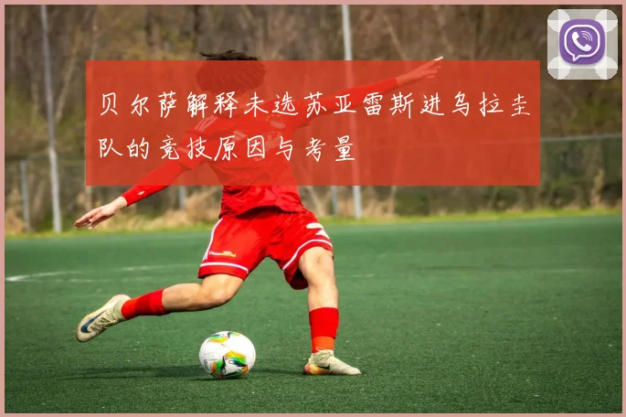 贝尔萨解释未选苏亚雷斯进乌拉圭队的竞技原因与考量