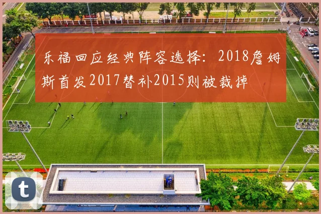 乐福回应经典阵容选择：2018詹姆斯首发2017替补2015则被裁掉