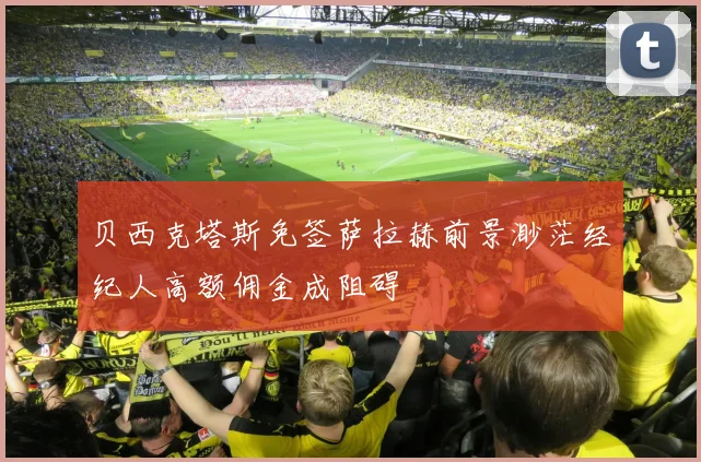 贝西克塔斯免签萨拉赫前景渺茫经纪人高额佣金成阻碍