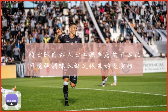 骑士队内部人士回顾老詹离开后的困境强调球队缺乏根基的重要性
