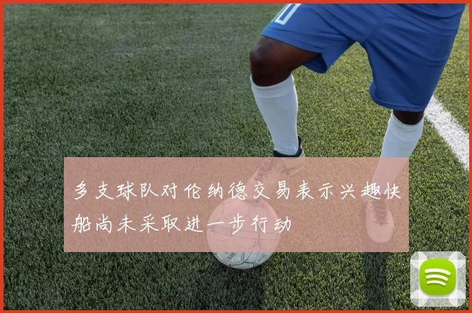 多支球队对伦纳德交易表示兴趣快船尚未采取进一步行动