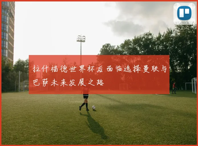 拉什福德世界杯后面临选择曼联与巴萨未来发展之路