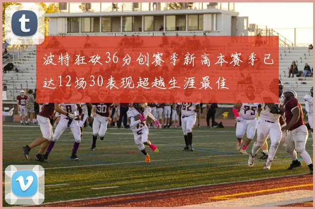 波特狂砍36分创赛季新高本赛季已达12场30表现超越生涯最佳