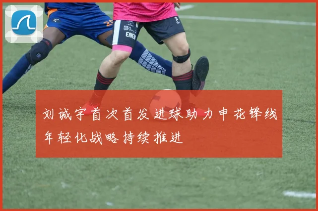 刘诚宇首次首发进球助力申花锋线年轻化战略持续推进