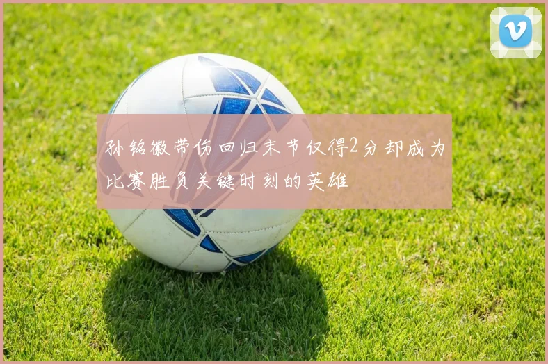 孙铭徽带伤回归末节仅得2分却成为比赛胜负关键时刻的英雄