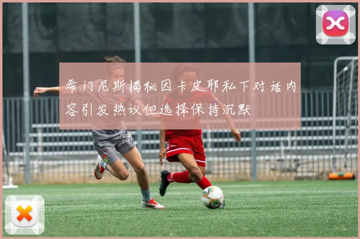 希门尼斯揭秘因卡皮耶私下对话内容引发热议但选择保持沉默