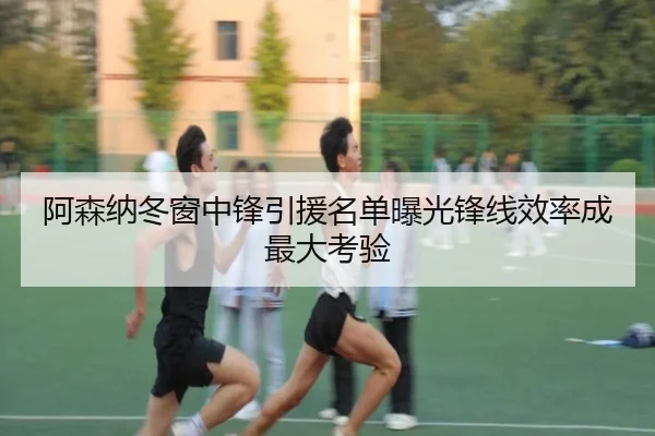 阿森纳冬窗中锋引援名单曝光锋线效率成最大考验
